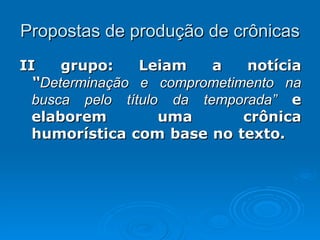 Propostas de produção de crônicas II grupo: Leiam a notícia  “ Determinação e comprometimento na busca pelo título da temporada”  e elaborem uma crônica humorística com base no texto.  