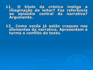 11_ O título da crônica instiga a imaginação do leitor? Faz referência ao episódio central da narrativa? Argumente. 12_ Como vocês já estão craques nos elementos da narrativa. Apresentem à turma o conflito do texto. 