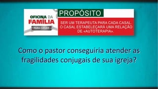 Como o pastor conseguiria atender as
fragilidades conjugais de sua igreja?
 