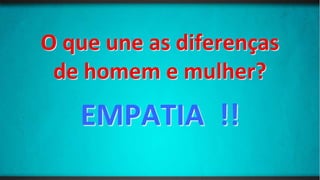 O que une as diferenças
de homem e mulher?
EMPATIA !!
 