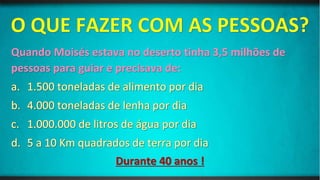 Quando Moisés estava no deserto tinha 3,5 milhões de
pessoas para guiar e precisava de:
Durante 40 anos !
 
