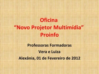 Oficina  “Novo Projetor Multimídia”  Proinfo Professoras Formadoras Vera e Luiza Alexânia, 01 de Fevereiro de 2012 