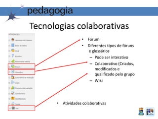 Tecnologias colaborativas
• Atividades colaborativas
• Fórum
• Diferentes tipos de fóruns
e glossários
– Pode ser interativo
– Colaborativo (Criados,
modificados e
qualificado pelo grupo
– Wiki
 