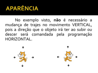 No exemplo visto, não é necessário a
mudança de trajes no movimento VERTICAL,
pois a direção que o objeto irá ter ao subir ou
descer será comandada pela programação
HORIZONTAL.
 