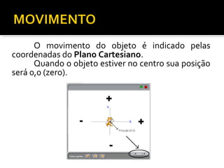 O movimento do objeto é indicado pelas
coordenadas do Plano Cartesiano.
Quando o objeto estiver no centro sua posição
será 0,0 (zero).
 