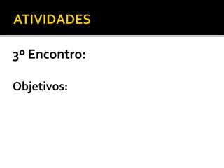 3º Encontro:
Objetivos:
 