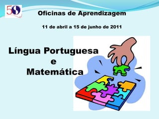 Oficinas de Aprendizagem 11 de abril a 15 de junho de 2011 Língua Portuguesa  e  Matemática 