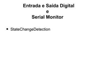 Entrada e Saída Digital
                     e
              Serial Monitor

•   StateChangeDetection
 