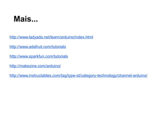 Mais...

http://www.ladyada.net/learn/arduino/index.html

http://www.adafruit.com/tutorials

http://www.sparkfun.com/tutorials

http://makezine.com/arduino/

http://www.instructables.com/tag/type-id/category-technology/channel-arduino/
 