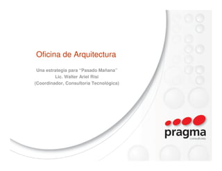 Oficina de Arquitectura
 Una estrategia para “Pasado Mañana”
         Lic. Walter Ariel Risi
(Coordinador, Consultoría Tecnológica)
 