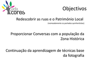 ObjectivosRedescobrir as ruas e o Património Local (nomeadamente os portados quinhentistas) Proporcionar Conversas com a população da Zona HistóricaContinuação da aprendizagem de técnicas base da fotografia