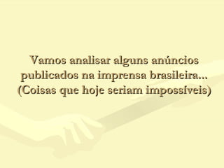 Vamos analisar alguns anúnciosVamos analisar alguns anúncios
publicados na imprensa brasileira...publicados na imprensa brasileira...
(Coisas que hoje seriam impossíveis)(Coisas que hoje seriam impossíveis)
 