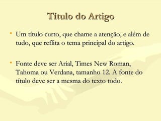 Título do ArtigoTítulo do Artigo
• Um título curto, que chame a atenção, e além deUm título curto, que chame a atenção, e além de
tudo, que reflita o tema principal do artigo.tudo, que reflita o tema principal do artigo.
• Fonte deve ser Arial, Times New Roman,Fonte deve ser Arial, Times New Roman,
Tahoma ou Verdana, tamanho 12. A fonte doTahoma ou Verdana, tamanho 12. A fonte do
título deve ser a mesma do texto todo.título deve ser a mesma do texto todo.
 
