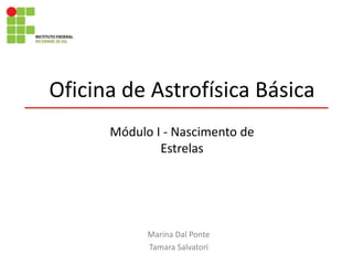 Oficina de Astrofísica Básica
Marina Dal Ponte
Tamara Salvatori
Módulo I - Nascimento de
Estrelas
 