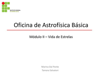 Oficina de Astrofísica Básica
Marina Dal Ponte
Tamara Salvatori
Módulo II – Vida de Estrelas
 