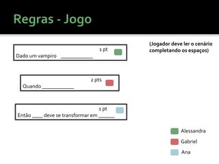 Alessandra
Gabriel
Ana
1 pt
Então ____ deve se transformar em ______
1 pt
Dado um vampiro ____________
2 pts
Quando ____________
(Jogador deve ler o cenário
completando os espaços)
 