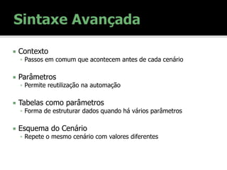  Contexto
 Passos em comum que acontecem antes de cada cenário
 Parâmetros
 Permite reutilização na automação
 Tabelas como parâmetros
 Forma de estruturar dados quando há vários parâmetros
 Esquema do Cenário
 Repete o mesmo cenário com valores diferentes
 