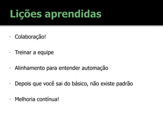 • Colaboração!
• Treinar a equipe
• Alinhamento para entender automação
• Depois que você sai do básico, não existe padrão
• Melhoria contínua!
 