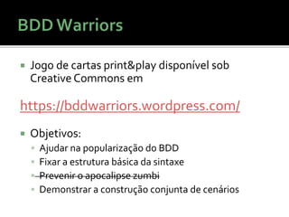  Jogo de cartas print&play disponível sob
Creative Commons em
https://bddwarriors.wordpress.com/
 Objetivos:
 Ajudar na popularização do BDD
 Fixar a estrutura básica da sintaxe
 Prevenir o apocalipse zumbi
 Demonstrar a construção conjunta de cenários
 