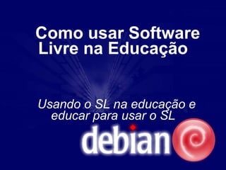 Como usar Software
Livre na Educação


Usando o SL na educação e
  educar para usar o SL
 