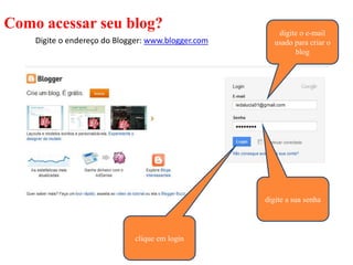 Como acessar seu blog?                                  digite o e-mail
    Digite o endereço do Blogger: www.blogger.com      usado para criar o
                                                             blog




                                                    digite a sua senha



                             clique em login
 