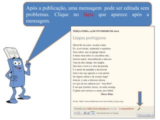 Após a publicação, uma mensagem pode ser editada sem
problemas. Clique no lápis que aparece após a
mensagem.
 
