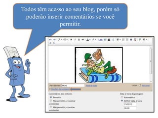 Todos têm acesso ao seu blog, porém só
  poderão inserir comentários se você
               permitir.
 