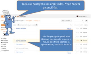Todas as postagens são arquivadas. Você poderá
                 gerenciá-las.




                Lista das postagens publicadas.
               Observe que quando se passa o
                 mouse pelo título aparece as
               opções Editar, Visualizar e Excluir
 