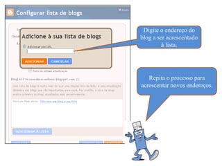 Digite o endereço do
blog a ser acrescentado
         à lista.




   Repita o processo para
acrescentar novos endereços.
 