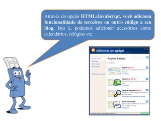 Através da opção HTML/JavaScript, você adiciona
funcionalidade de terceiros ou outro código a seu
blog. Isto é, podemos adicionar acessórios como
calendários, relógios etc.
 