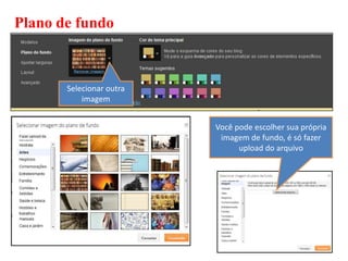 Plano de fundo



       Selecionar outra
           imagem


                          Você pode escolher sua própria
                           imagem de fundo, é só fazer
                                upload do arquivo
 