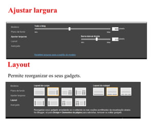 Ajustar largura




Layout
Permite reorganizar os seus gadgets.
 