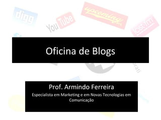 Oficina de Blogs
Prof. Armindo Ferreira
Especialista em Marketing e em Novas Tecnologias em
Comunicação
 