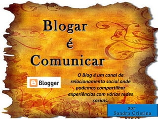 Blogar  é Comunicar O Blog é um canal de relacionamento social onde podemos compartilhar experiências com várias redes sociais. por  Sandra Cristina Ramos 