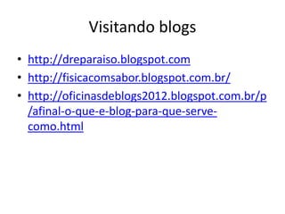Visitando blogs
• http://dreparaiso.blogspot.com
• http://fisicacomsabor.blogspot.com.br/
• http://oficinasdeblogs2012.blogspot.com.br/p
/afinal-o-que-e-blog-para-que-serve-
como.html
 