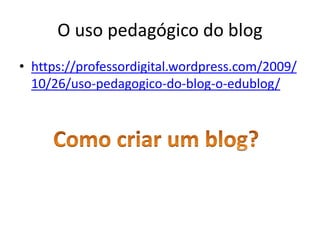 O uso pedagógico do blog
• https://professordigital.wordpress.com/2009/
10/26/uso-pedagogico-do-blog-o-edublog/
 