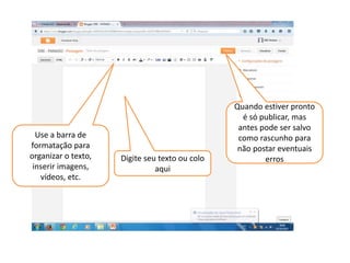 Digite seu texto ou colo
aqui
Quando estiver pronto
é só publicar, mas
antes pode ser salvo
como rascunho para
não postar eventuais
erros
Use a barra de
formatação para
organizar o texto,
inserir imagens,
vídeos, etc.
 