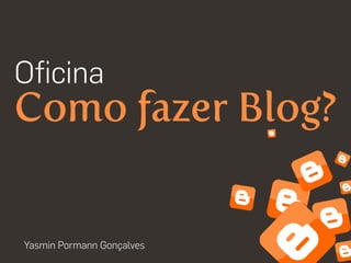 Oﬁcina
Como fazer Blog?
Yasmin Pormann Gonçalves
 