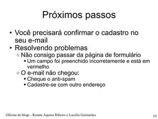 Próximos passos Você precisará confirmar o cadastro no seu e-mail Resolvendo problemas  Não consigo passar da página de formulário Um campo foi preenchido incorretamente e está em vermelho O e-mail não chegou: Cheque o anti-spam Cadastre-se com outro endereço Oficina de blogs - Renata Aquino Ribeiro e Lucélia Guimarães 