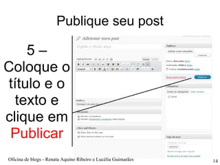 Publique seu post 5 – Coloque o título e o texto e clique em  Publicar Oficina de blogs - Renata Aquino Ribeiro e Lucélia Guimarães 