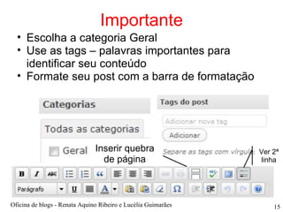 Importante Escolha a categoria Geral Use as tags – palavras importantes para identificar seu conteúdo Formate seu post com a barra de formatação Ver 2ª linha Inserir quebra de página Oficina de blogs - Renata Aquino Ribeiro e Lucélia Guimarães 