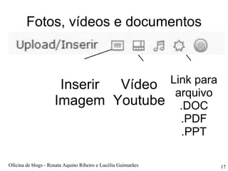 Fotos, vídeos e documentos Inserir Imagem Vídeo Youtube Link para arquivo .DOC .PDF .PPT Oficina de blogs - Renata Aquino Ribeiro e Lucélia Guimarães 