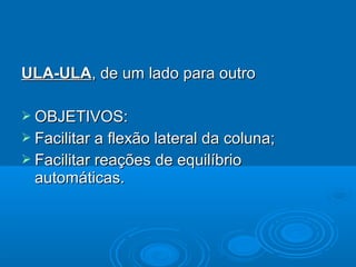 ULA-ULAULA-ULA, de um lado para outro, de um lado para outro
 OBJETIVOS:OBJETIVOS:
 Facilitar a flexão lateral da coluna;Facilitar a flexão lateral da coluna;
 Facilitar reações de equilíbrioFacilitar reações de equilíbrio
automáticas.automáticas.
 
