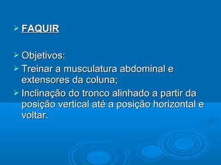  FAQUIRFAQUIR
 Objetivos:Objetivos:
 Treinar a musculatura abdominal eTreinar a musculatura abdominal e
extensores da coluna;extensores da coluna;
 Inclinação do tronco alinhado a partir daInclinação do tronco alinhado a partir da
posição vertical até a posição horizontal eposição vertical até a posição horizontal e
voltar.voltar.
 