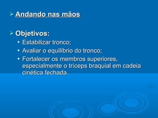  Andando nas mãosAndando nas mãos
 Objetivos:Objetivos:
 Estabilizar tronco;Estabilizar tronco;
 Avaliar o equilíbrio do tronco;Avaliar o equilíbrio do tronco;
 Fortalecer os membros superiores,Fortalecer os membros superiores,
especialmente o tríceps braquial em cadeiaespecialmente o tríceps braquial em cadeia
cinética fechada.cinética fechada.
 