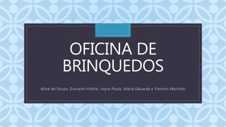 C
OFICINA DE
BRINQUEDOS
Aline de Souza, Giovana Vitória, Joyce Paula, Maria Eduarda e Yasmim Marinho
 
