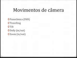 Movimentos de câmera
0 Panorâmica (PAN)
0 Travelling
0 Tilt
0 Dolly (in/out)
0 Zoom (in/out)
 