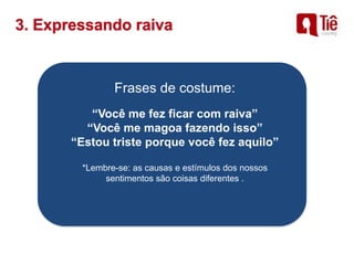 Frases de costume:
“Você me fez ficar com raiva”
“Você me magoa fazendo isso”
“Estou triste porque você fez aquilo”
*Lembre-se: as causas e estímulos dos nossos
sentimentos são coisas diferentes .
 