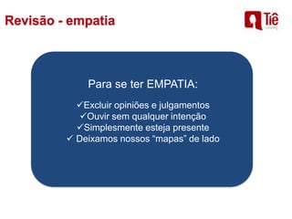 Para se ter EMPATIA:
Excluir opiniões e julgamentos
Ouvir sem qualquer intenção
Simplesmente esteja presente
 Deixamos nossos “mapas” de lado
 