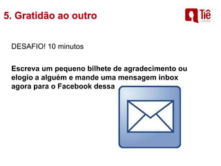 DESAFIO! 10 minutos
Escreva um pequeno bilhete de agradecimento ou
elogio a alguém e mande uma mensagem inbox
agora para o Facebook dessa pessoa 
 